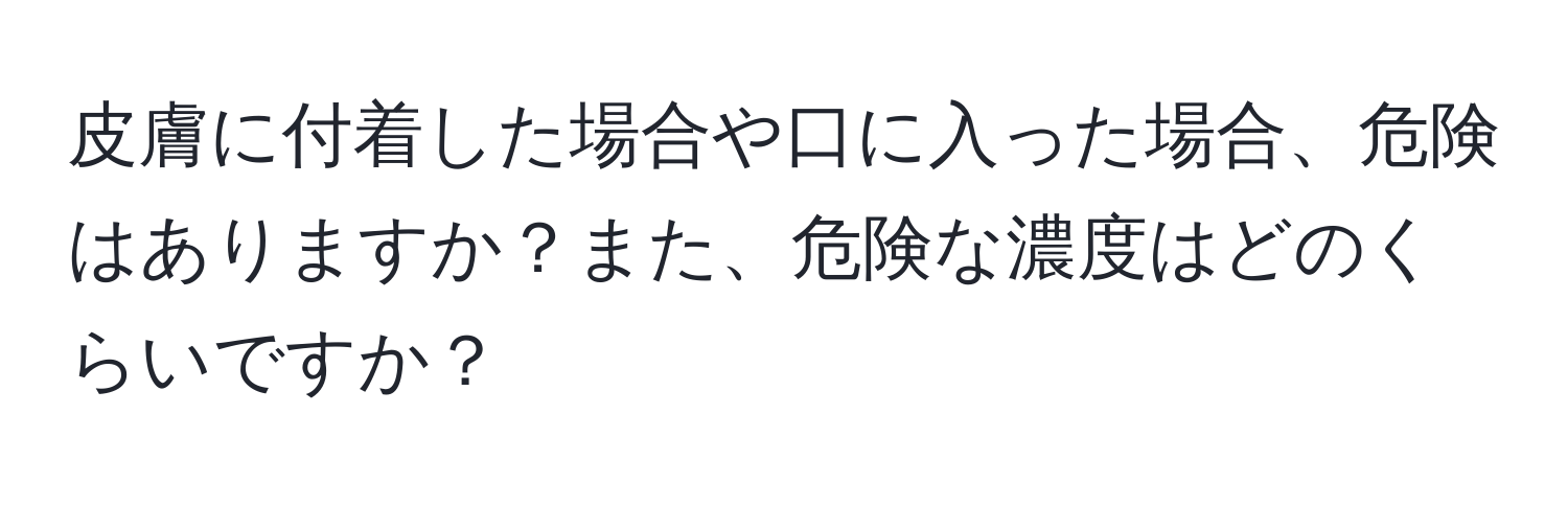 皮膚に付着した場合や口に入った場合、危険はありますか？また、危険な濃度はどのくらいですか？