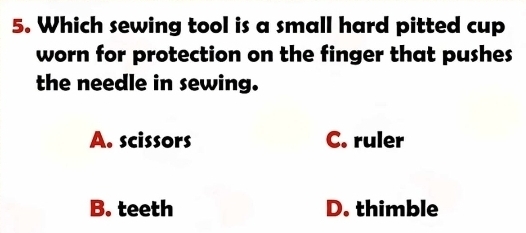 Which sewing tool is a small hard pitted cup
worn for protection on the finger that pushes
the needle in sewing.
A. scissors C. ruler
B. teeth D. thimble