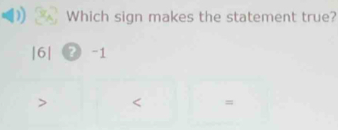 Which sign makes the statement true?
|6| ③ -1

=