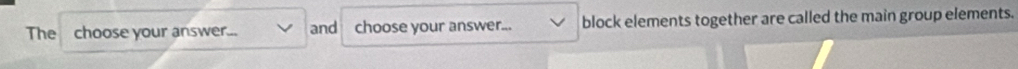The choose your answer... and choose your answer... block elements together are called the main group elements.
