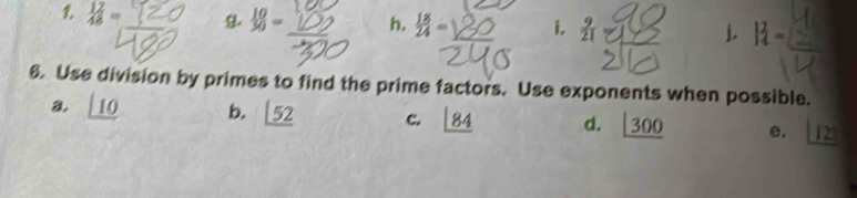  17/46 = g.  10/30  h.  18/24 = 1.  9/21  j.
6. Use division by primes to find the prime factors. Use exponents when possible.
a. _ |10 b. _ |52 c. _ |84 d. _ |300 e. 12°