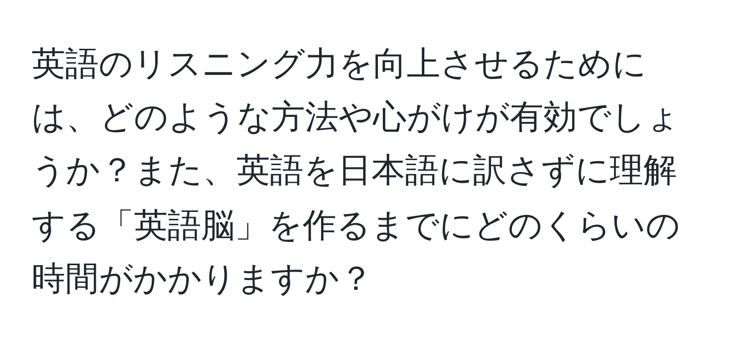 英語のリスニング力を向上させるためには、どのような方法や心がけが有効でしょうか？また、英語を日本語に訳さずに理解する「英語脳」を作るまでにどのくらいの時間がかかりますか？