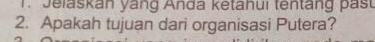 Jelaskan yáng Anda ketahui tentang past 
2. Apakah tujuan dari organisasi Putera?