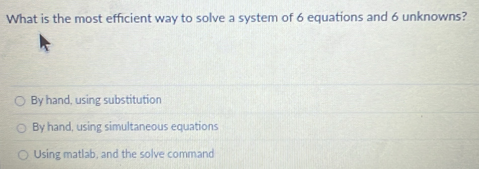 What is the most efficient way to solve a system of 6 equations and 6 unknowns?
By hand, using substitution
By hand, using simultaneous equations
Using matlab, and the solve command