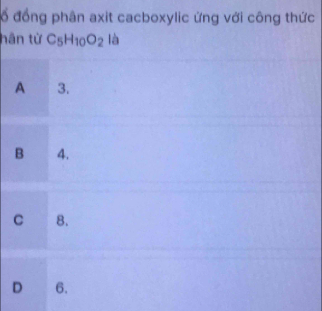 ổ đồng phân axit cacboxylic ứng với công thức
hân từ C_5H_10O_2 là
A 3.
B 4.
C 8.
D 6.