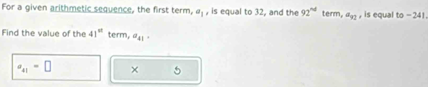 For a given arithmetic sequence, the first term, a_1 , is equal to 32, and the 92^(nd) term, a_92 , is equal to - 241. 
Find the value of the 41^(st) term, a_41 1
a_41=□
×