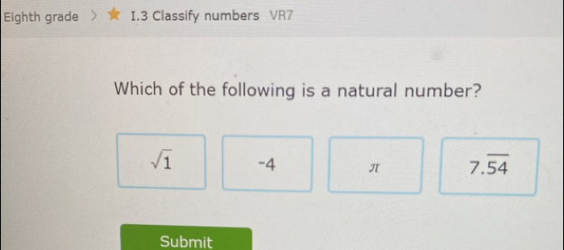 Eighth grade I.3 Classify numbers VR7
Which of the following is a natural number?
sqrt(1) -4 π 7.overline 54
Submit