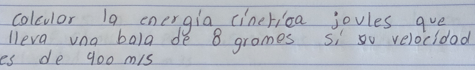 colculor 19 energia cinerica jovles gve 
lleva ung bala de 8 gromes si velocidad 
es de 900 mis