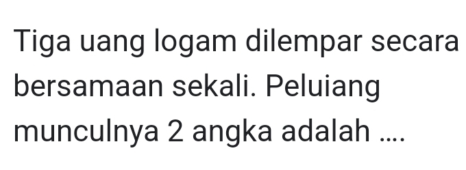 Tiga uang logam dilempar secara 
bersamaan sekali. Peluiang 
munculnya 2 angka adalah ....