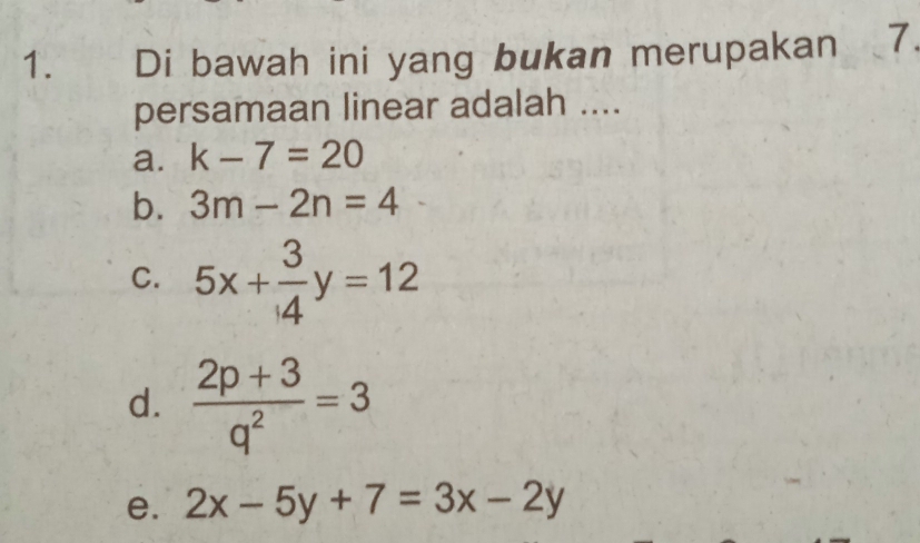 Di bawah ini yang bukan merupakan 7.
persamaan linear adalah ....
a. k-7=20
b. 3m-2n=4
C. 5x+ 3/4 y=12
d.  (2p+3)/q^2 =3
e. 2x-5y+7=3x-2y