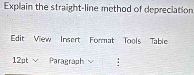 Explain the straight-line method of depreciation 
Edit View Insert Format Tools Table 
12pt ∨ Paragraph :