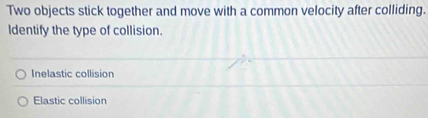 Two objects stick together and move with a common velocity after colliding.
ldentify the type of collision.
Inelastic collision
Elastic collision