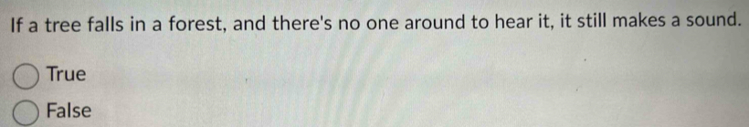 If a tree falls in a forest, and there's no one around to hear it, it still makes a sound.
True
False