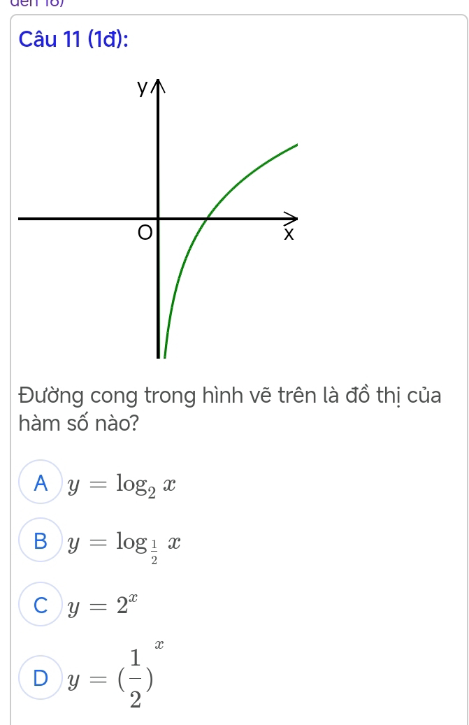 (1đ):
Đường cong trong hình vẽ trên là đồ thị của
hàm số nào?
A y=log _2x
B y=log _ 1/2 x
C y=2^x
D y=( 1/2 )^x