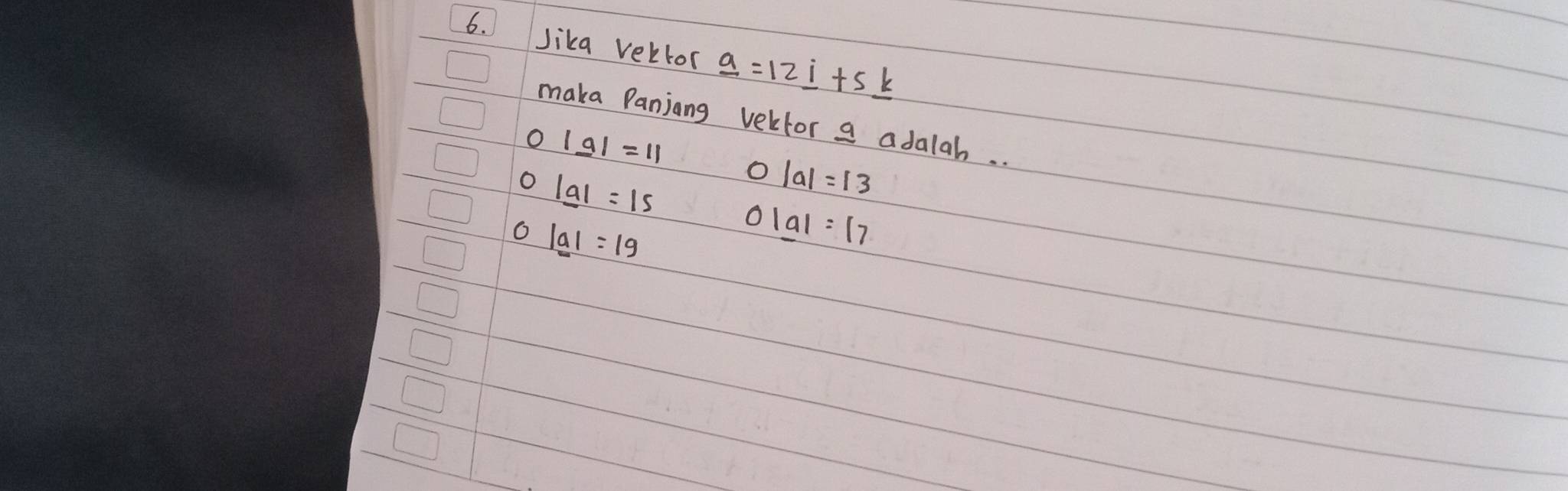 Jika vebtor _ a=12_ i+5_ k
maka Panjang vecfor a adalah.
o |_ a|=11
O |_ a|=15
|a|=13
o |_ a|=19
O |a|=17