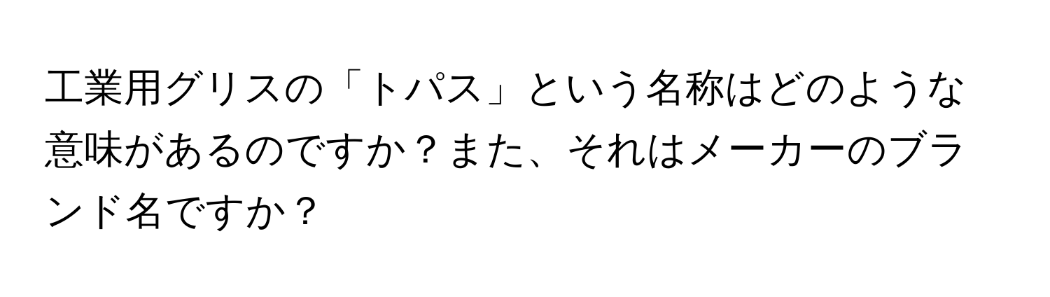 工業用グリスの「トパス」という名称はどのような意味があるのですか？また、それはメーカーのブランド名ですか？