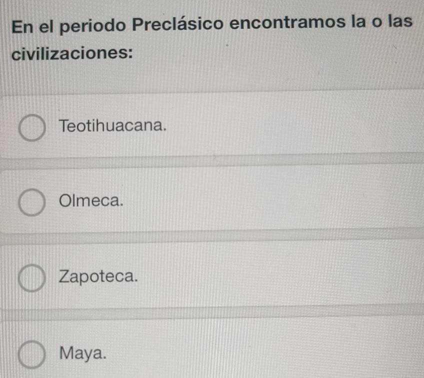 En el periodo Preclásico encontramos la o las
civilizaciones:
Teotihuacana.
Olmeca.
Zapoteca.
Maya.