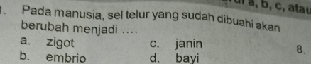 ul a, b, c, atau
. Pada manusia, sel telur yang sudah dibuahi akan
berubah menjadi ....
a. zigot c. janin
8.
b. embrio d. bayi