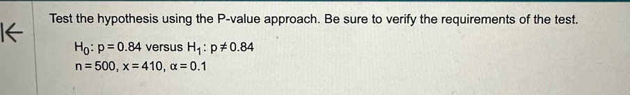 Test the hypothesis using the P -value approach. Be sure to verify the requirements of the test.
H_0:p=0.84 versus H_1:p!= 0.84
n=500, x=410, alpha =0.1