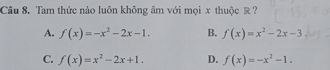 Tam thức nào luôn không âm với mọi x thuộc R ?
A. f(x)=-x^2-2x-1. B. f(x)=x^2-2x-3.
C. f(x)=x^2-2x+1. D. f(x)=-x^2-1.