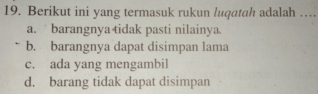 Berikut ini yang termasuk rukun luqatah adalah …
a. barangnya tidak pasti nilainya
b. barangnya dapat disimpan lama
c. ada yang mengambil
d. barang tidak dapat disimpan