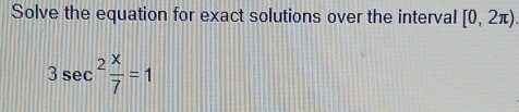 Solve the equation for exact solutions over the interval [0,2π ).
3sec^2 x/7 =1