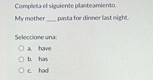 Completa el siguiente planteamiento.
My mother _pasta for dinner last night.
Seleccione una:
a. have
b. has
c. had