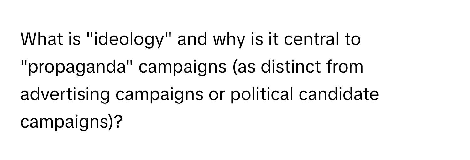 What is "ideology" and why is it central to "propaganda" campaigns (as distinct from advertising campaigns or political candidate campaigns)?