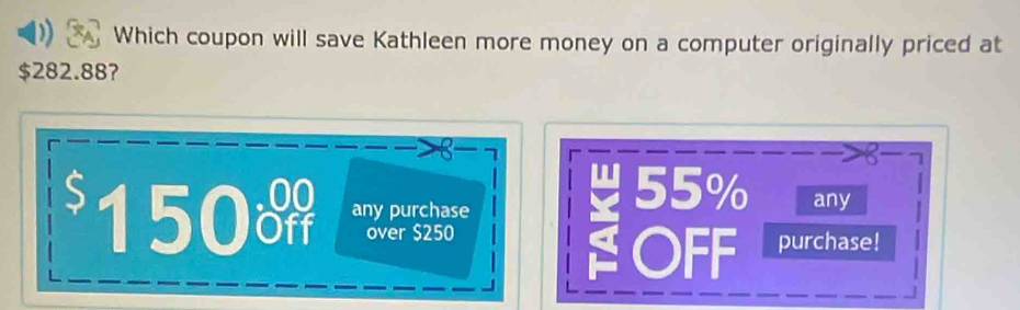 Which coupon will save Kathleen more money on a computer originally priced at
$282.88?
150 any purchase
55% any
over $250 purchase!
OFF