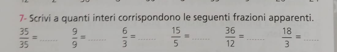 7- Scrivi a quanti interi corrispondono le seguenti frazioni apparenti.
 35/35 = _  9/9 = _ 
_  6/3 =
 15/5 = _
 36/12 = _
 18/3 = _