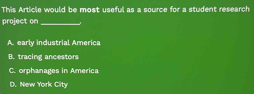 This Article would be most useful as a source for a student research
project on_
A. early industrial America
B. tracing ancestors
C. orphanages in America
D. New York City