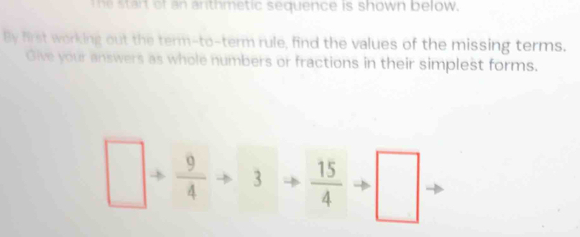 The start of an anthmetic sequence is shown below. 
By first working out the term-to-term rule, find the values of the missing terms. 
Give your answers as whole numbers or fractions in their simplest forms.
□ + 9/4 to 3to  15/4 to □