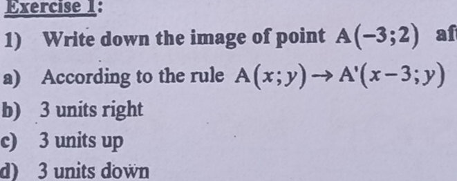 Write down the image of point A(-3;2) af
a) According to the rule A(x;y)to A'(x-3;y)
b) 3 units right
c) 3 units up
d) 3 units down