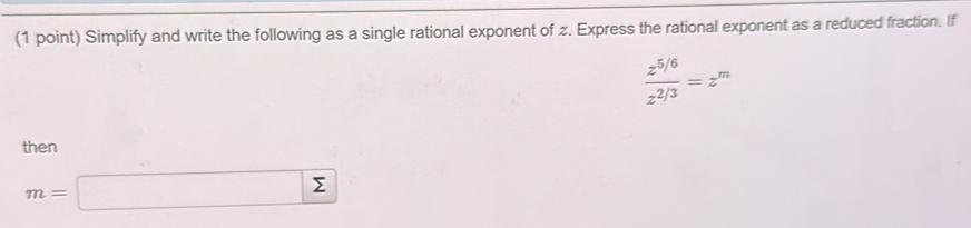 Simplify and write the following as a single rational exponent of z. Express the rational exponent as a reduced fraction. If
 (z^(5/6))/z^(2/3) =z^m
then
m=□ sumlimits