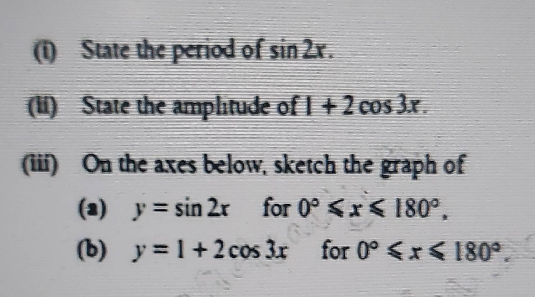 State the period of sin 2x. 
(li) State the amplitude of 1+2cos 3x. 
(iii) On the axes below, sketch the graph of 
(2) y=sin 2x for 0°≤slant x≤slant 180°, 
(b) y=1+2cos 3x for 0°≤slant x≤slant 180°.