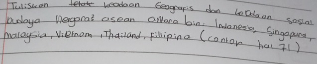 Fulisuan beadean Geograpis dan ledaon sosial 
bdaya nergorai asean antara lain. Inlonesa, Singopura, 
hoalagsia, Viernom, Thailand, pillipina (contor hal 71)