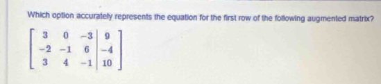 Which option accurately represents the equation for the first row of the following augmented matrix?
beginbmatrix 3&0&-3&|9 -2&-1&6&|-4 3&4&-1|&10endbmatrix