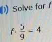 Solve for f
f.  5/9 =4