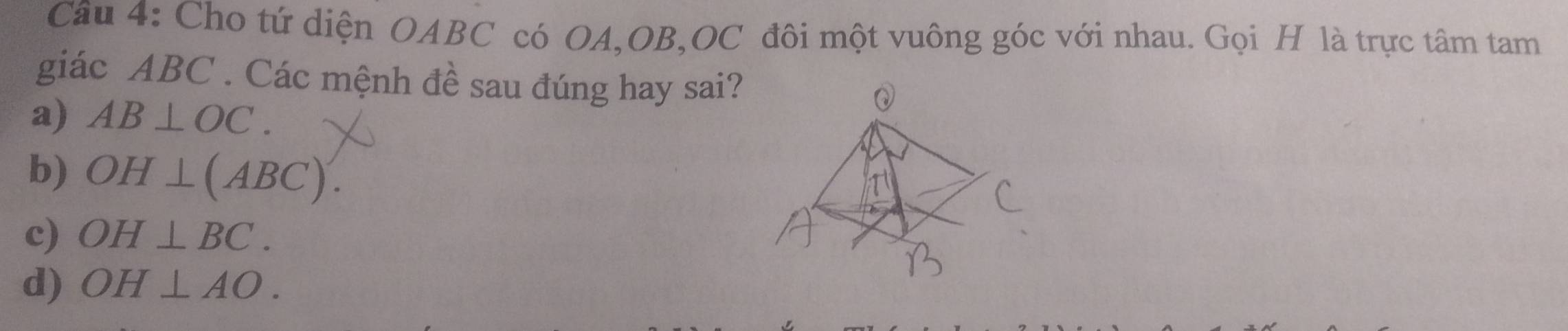 Cho tứ diện OABC có OA, OB, OC đôi một vuông góc với nhau. Gọi H là trực tâm tam
giác ABC. Các mệnh đề sau đúng hay sai?
a) AB⊥ OC.
b) OH⊥ (ABC).
c) OH⊥ BC.
d) OH⊥ AO.