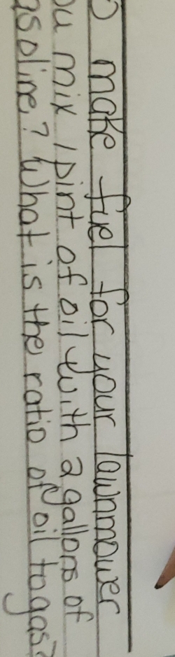 make fuel for your lawnmover 
ou mix Ipint of oil woith a gallons of 
asoline? What is the ratio of Poil togas?