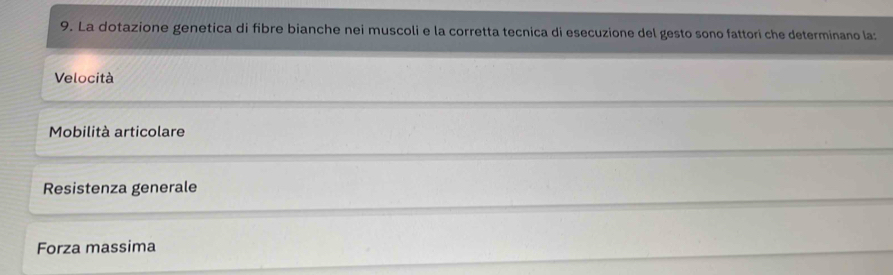 La dotazione genetica di fibre bianche nei muscoli e la corretta tecnica di esecuzione del gesto sono fattori che determinano la:
Velocità
Mobilità articolare
Resistenza generale
Forza massima