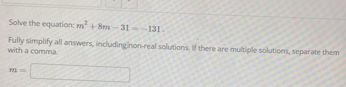 Solve the equation: m^2+8m-31=-131. 
Fully simplify all answers, including non-real solutions. If there are multiple solutions, separate them 
with a comma.
m=□