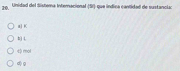 Unidad del Sistema Internacional (SI) que indica cantidad de sustancia:
a) K
b) L
c) mol
d) g