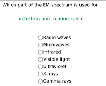 Which part of the EM spectrum is used for
detecting and treating cancer
Radio waves
Microwaves
Infrared
Visible light
Ultraviolet
X -rays
Gamma rays