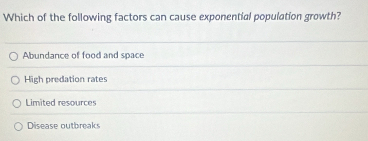 Which of the following factors can cause exponential population growth?
Abundance of food and space
High predation rates
Limited resources
Disease outbreaks