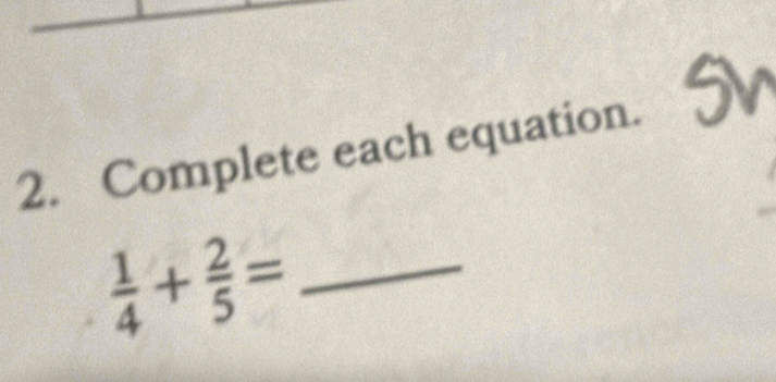 Complete each equation. 
_  1/4 + 2/5 =