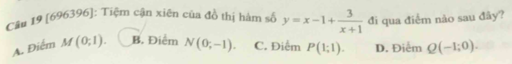 [696396]: Tiệm cận xiên của đồ thị hàm số y=x-1+ 3/x+1  đi qua điểm nảo sau đây?
A. Điểm M(0;1). B. Điểm N(0;-1). C. Điểm P(1;1). D. Điểm Q(-1;0).