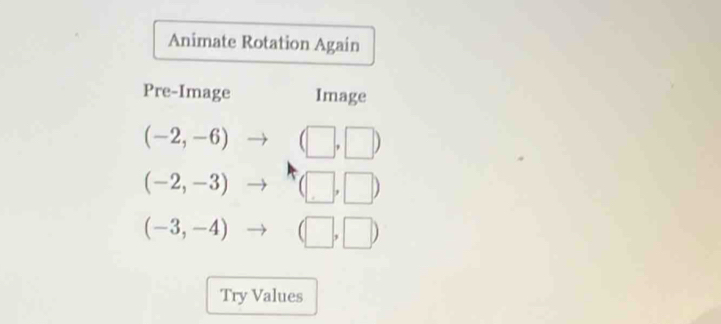 Animate Rotation Again 
Pre-Image Image
(-2,-6) (□ ,□ )
(-2,-3) (□ ,□ )
(-3,-4) (□ ,□ )
Try Values