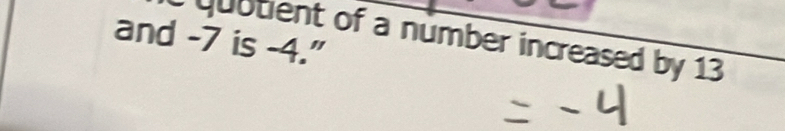 and -7 is -4." 
Qubtient of a number increased by 13