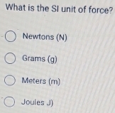 What is the SI unit of force?
Newtons (N)
Grams (g)
Meters (m)
Joules J)